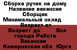 Сборка ручек на дому › Название вакансии ­ Сборщик › Минимальный оклад ­ 30 000 › Возраст от ­ 18 › Возраст до ­ 70 - Все города Работа » Вакансии   . Кемеровская обл.,Юрга г.